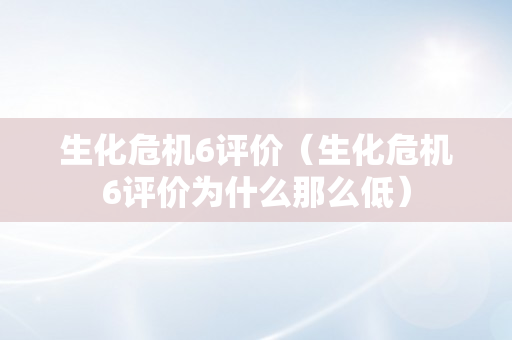 生化危机6评价（生化危机6评价为什么那么低）