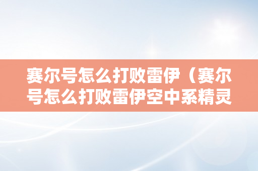 赛尔号怎么打败雷伊（赛尔号怎么打败雷伊空中系精灵?）