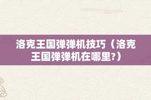 洛克王国弹弹机技巧（洛克王国弹弹机在哪里?）