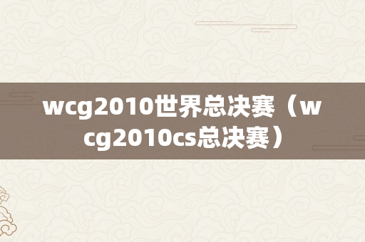 wcg2010世界总决赛（wcg2010cs总决赛）