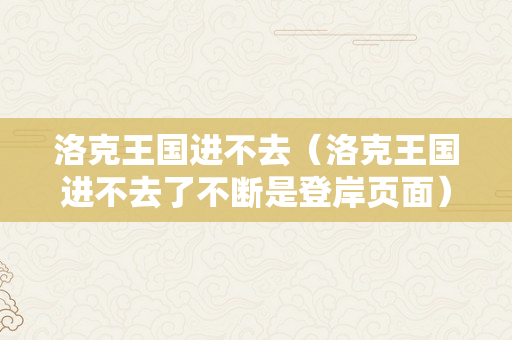 洛克王国进不去（洛克王国进不去了不断是登岸页面）