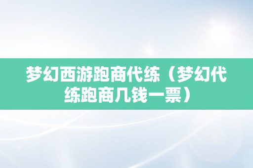 梦幻西游跑商代练（梦幻代练跑商几钱一票）