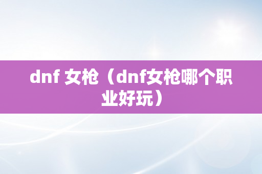 dnf 女枪（dnf女枪哪个职业好玩）