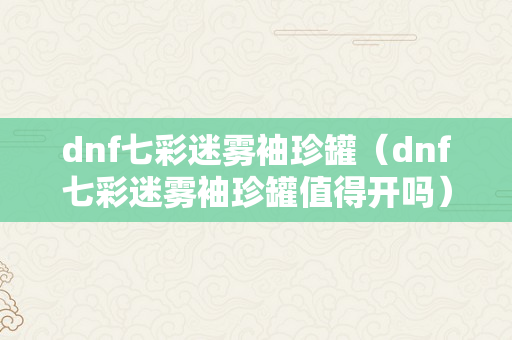 dnf七彩迷雾袖珍罐（dnf七彩迷雾袖珍罐值得开吗）