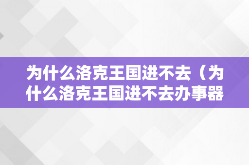 为什么洛克王国进不去（为什么洛克王国进不去办事器了）