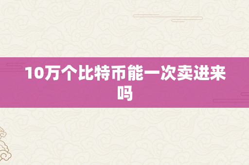 10万个比特币能一次卖进来吗