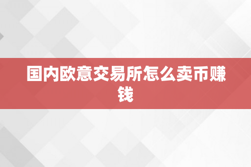 国内欧意交易所怎么卖币赚钱