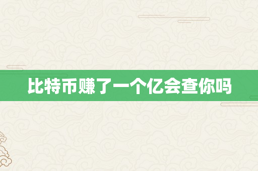 比特币赚了一个亿会查你吗