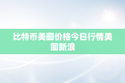 比特币美圆价格今日行情美圆新浪