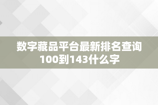 数字藏品平台最新排名查询100到143什么字