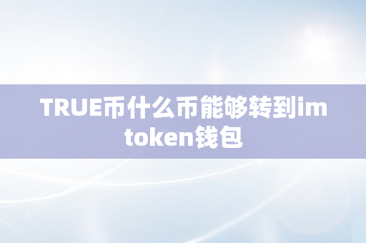 TRUE币什么币能够转到imtoken钱包