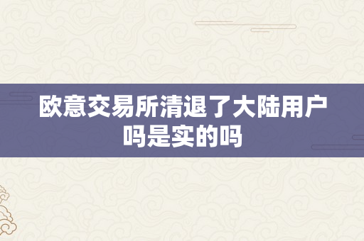 欧意交易所清退了大陆用户吗是实的吗