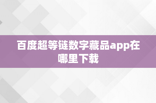 百度超等链数字藏品app在哪里下载