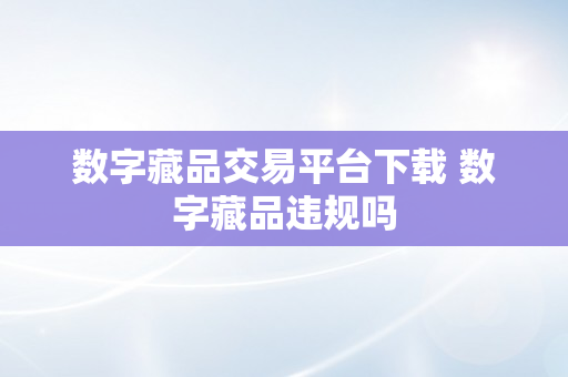 数字藏品交易平台下载 数字藏品违规吗