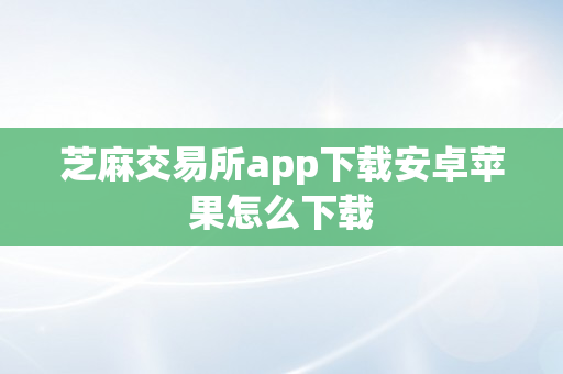 芝麻交易所app下载安卓苹果怎么下载