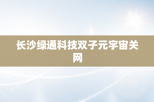 长沙绿通科技双子元宇宙关网