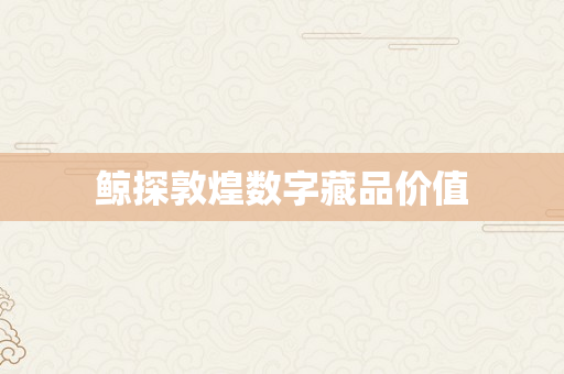 鲸探敦煌数字藏品价值