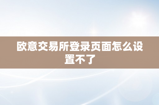 欧意交易所登录页面怎么设置不了