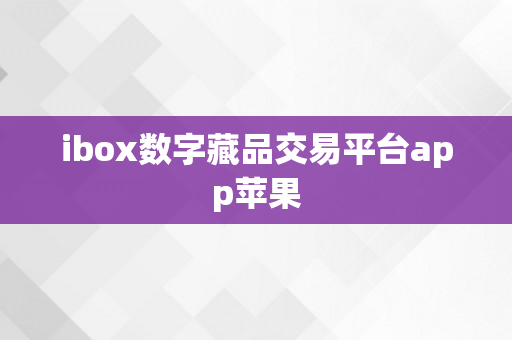 ibox数字藏品交易平台app苹果