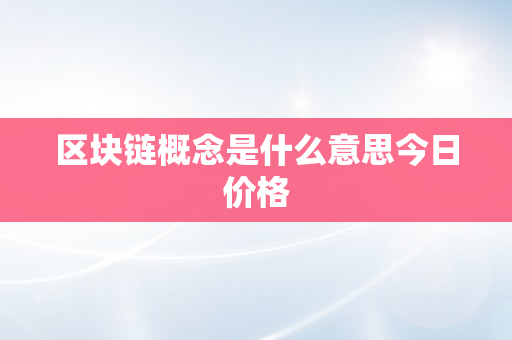 区块链概念是什么意思今日价格