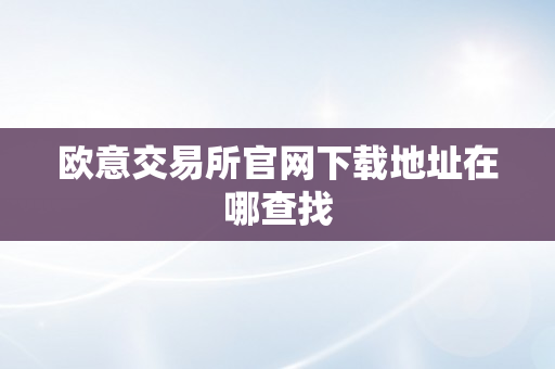 欧意交易所官网下载地址在哪查找