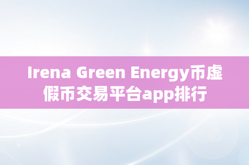 Irena Green Energy币虚假币交易平台app排行