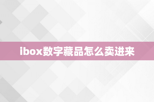 ibox数字藏品怎么卖进来