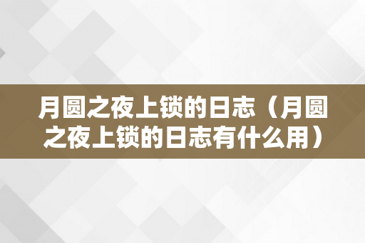 月圆之夜上锁的日志（月圆之夜上锁的日志有什么用）