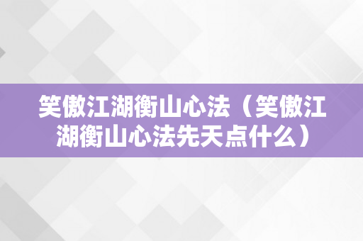 笑傲江湖衡山心法（笑傲江湖衡山心法先天点什么）