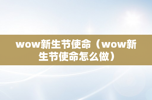 wow新生节使命（wow新生节使命怎么做）