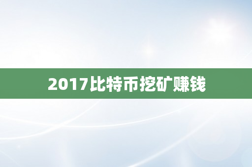 2017比特币挖矿赚钱