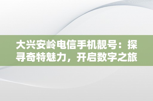 大兴安岭电信手机靓号：探寻奇特魅力，开启数字之旅