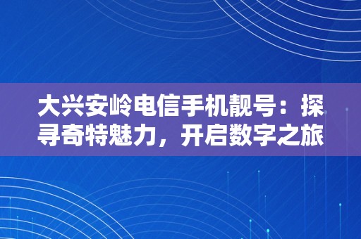 大兴安岭电信手机靓号：探寻奇特魅力，开启数字之旅