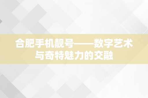 合肥手机靓号——数字艺术与奇特魅力的交融