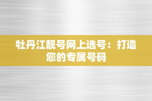 牡丹江靓号网上选号：打造您的专属号码