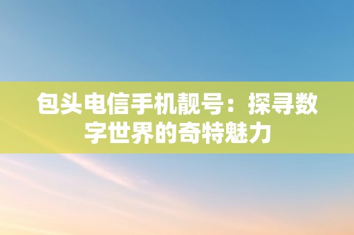 包头电信手机靓号：探寻数字世界的奇特魅力