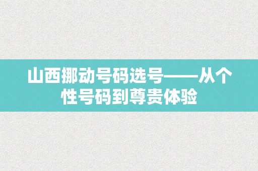 山西挪动号码选号——从个性号码到尊贵体验