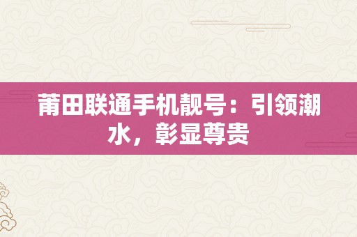 莆田联通手机靓号：引领潮水，彰显尊贵