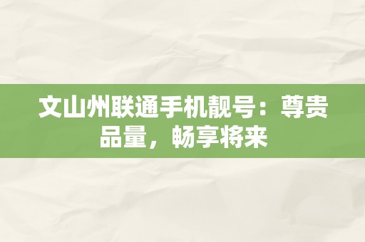 文山州联通手机靓号：尊贵品量，畅享将来