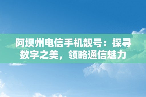 阿坝州电信手机靓号：探寻数字之美，领略通信魅力