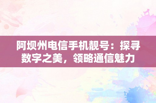 阿坝州电信手机靓号：探寻数字之美，领略通信魅力