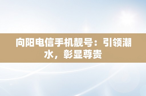 向阳电信手机靓号：引领潮水，彰显尊贵