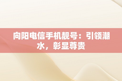 向阳电信手机靓号：引领潮水，彰显尊贵