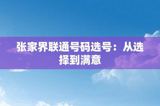 张家界联通号码选号：从选择到满意