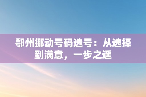 鄂州挪动号码选号：从选择到满意，一步之遥