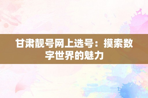 甘肃靓号网上选号：摸索数字世界的魅力