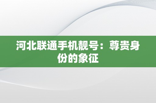 河北联通手机靓号：尊贵身份的象征