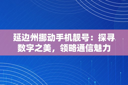 延边州挪动手机靓号：探寻数字之美，领略通信魅力