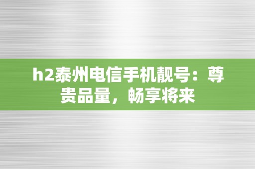 h2泰州电信手机靓号：尊贵品量，畅享将来