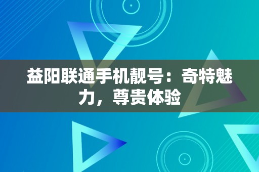 益阳联通手机靓号：奇特魅力，尊贵体验